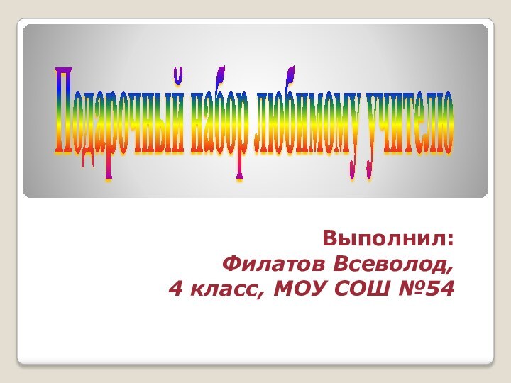Выполнил:Филатов Всеволод,4 класс, МОУ СОШ №54Подарочный набор любимому учителю