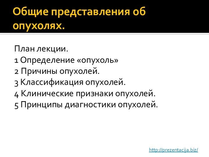 Общие представления об опухолях.План лекции.1 Определение «опухоль»2 Причины опухолей.3 Классификация опухолей.4 Клинические