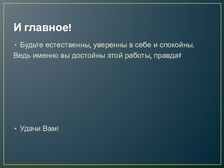 И главное!Будьте естественны, уверенны в себе и спокойны. Ведь именно вы достойны этой работы, правда?Удачи Вам!