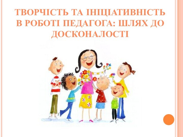 Творчість та ініціативністьВ роботі педагога: шлях до досконалості