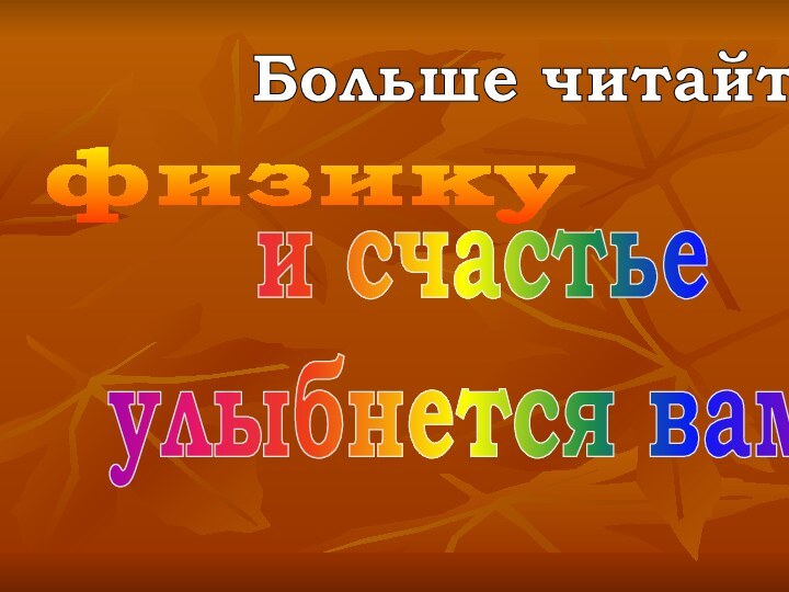 Больше читайтефизикуи счастьеулыбнется вам!