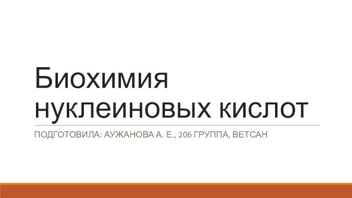 Биохимия нуклеиновых кислотПодготовила: Аужанова а. Е., 206 группа, Ветсан