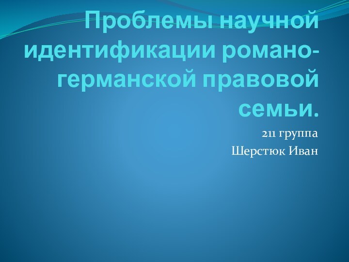 Проблемы научной идентификации романо-германской правовой семьи.211 группа Шерстюк Иван