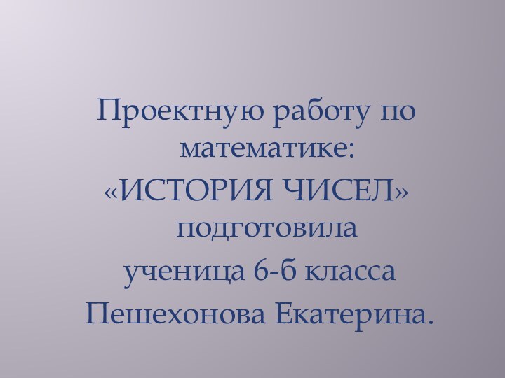 Проектную работу по математике: «ИСТОРИЯ ЧИСЕЛ» подготовила ученица 6-б класса Пешехонова Екатерина.