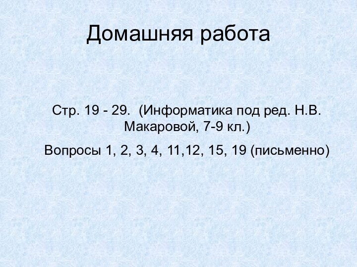 Домашняя работаСтр. 19 - 29. (Информатика под ред. Н.В. Макаровой, 7-9 кл.)Вопросы