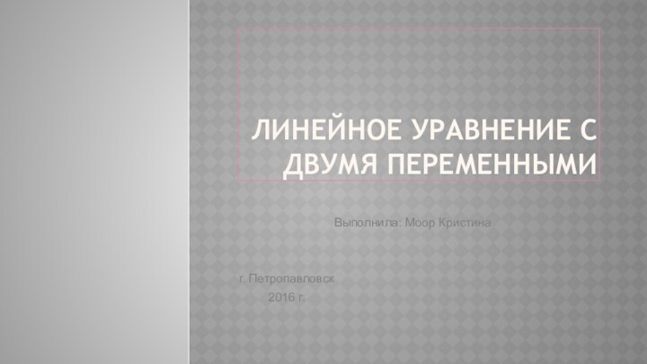 Линейное уравнение с двумя переменнымиВыполнила: Моор Кристина г. Петропавловск 2016 г.