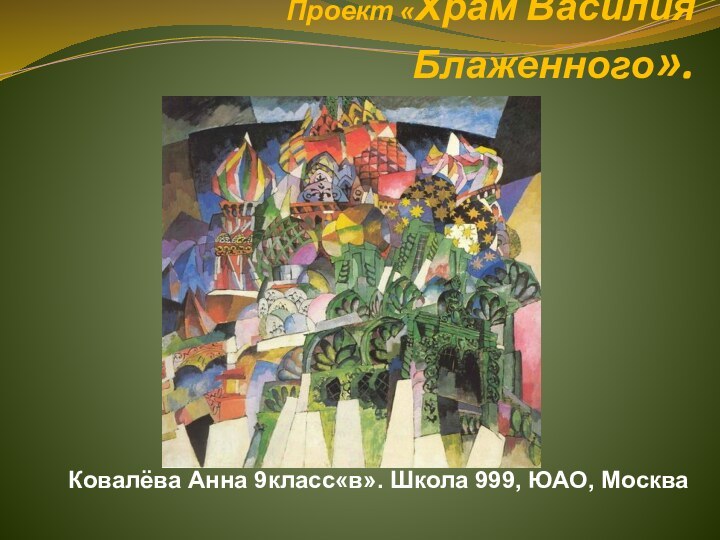 Проект «Храм Василия Блаженного».Ковалёва Анна 9класс«в». Школа 999, ЮАО, Москва