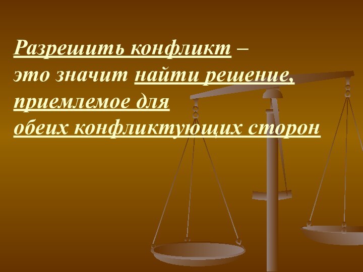 Разрешить конфликт – это значит найти решение, приемлемое для обеих конфликтующих сторон