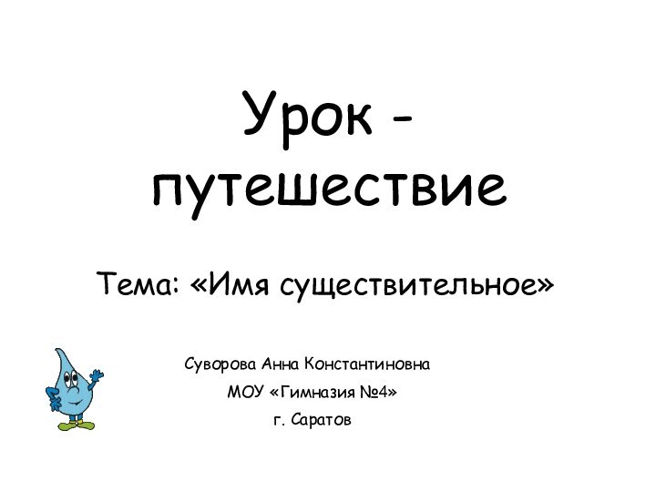 Урок - путешествиеТема: «Имя существительное»Суворова Анна КонстантиновнаМОУ «Гимназия №4»г. Саратов