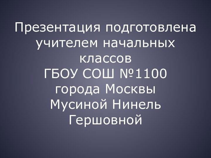 Презентация подготовлена учителем начальных классов ГБОУ СОШ №1100 города Москвы Мусиной Нинель Гершовной