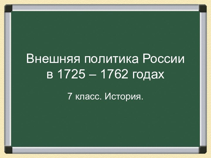 Внешняя политика России  в 1725 – 1762 годах7 класс. История.