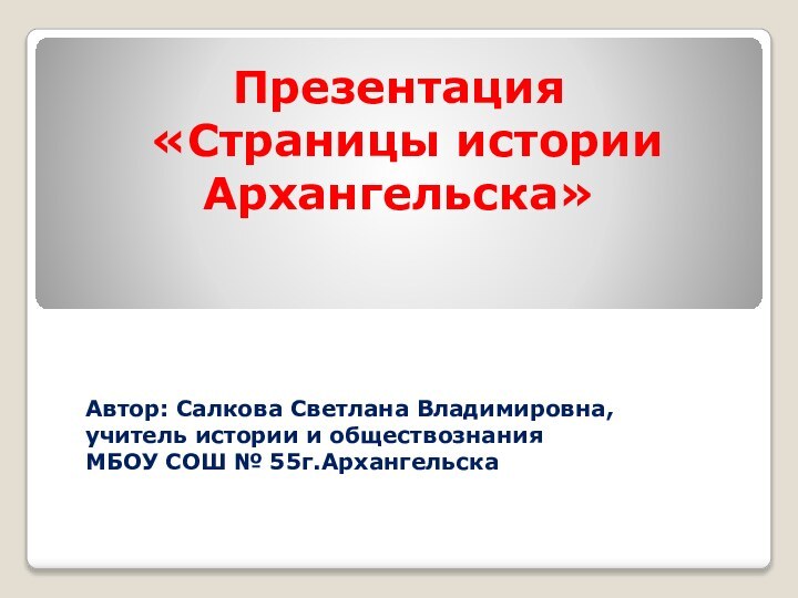 Презентация  «Страницы истории Архангельска»Автор: Салкова Светлана Владимировна, учитель истории и обществознанияМБОУ СОШ № 55г.Архангельска