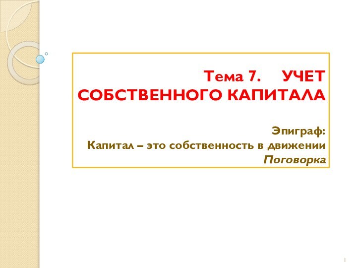 Тема 7.   УЧЕТ СОБСТВЕННОГО КАПИТАЛА  Эпиграф: Капитал – это собственность в движении Поговорка