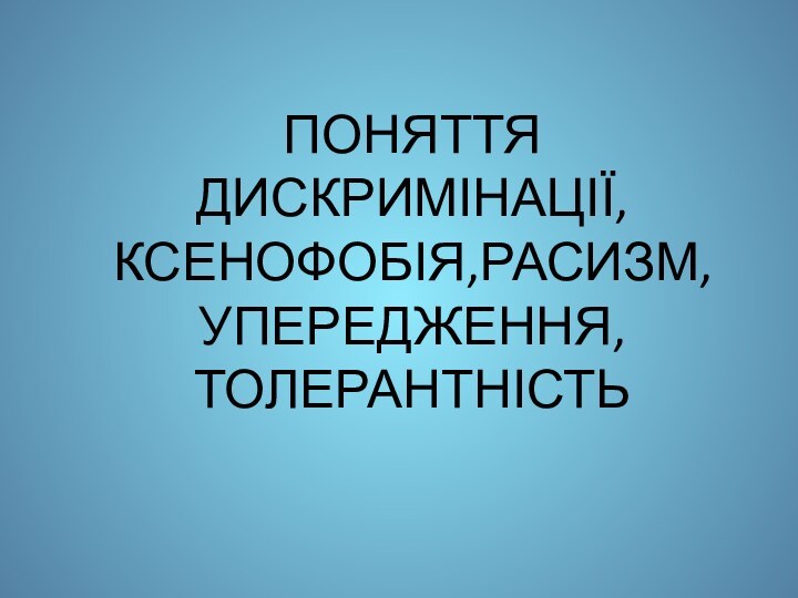 ПОНЯТТЯ ДИСКРИМІНАЦІЇ,КСЕНОФОБІЯ,РАСИЗМ,УПЕРЕДЖЕННЯ, ТОЛЕРАНТНІСТЬ