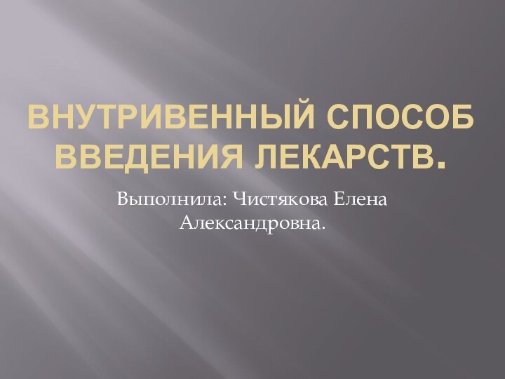 Внутривенный способ введения лекарств.Выполнила: Чистякова Елена Александровна.