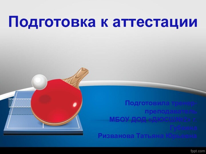 Подготовка к аттестацииПодготовила тренер-преподаватель МБОУ ДОД «ДЮСШ№2» г.Губкина Ризванова Татьяна Юрьевна