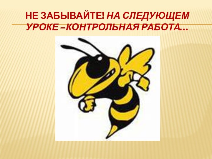 Не забывайте! На следующем  уроке –контрольная работа…