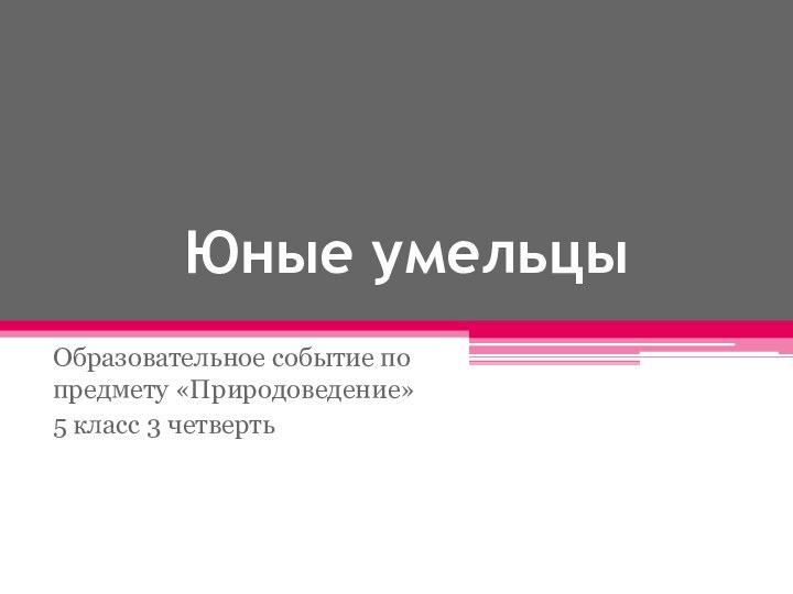 Юные умельцыОбразовательное событие по предмету «Природоведение»5 класс 3 четверть