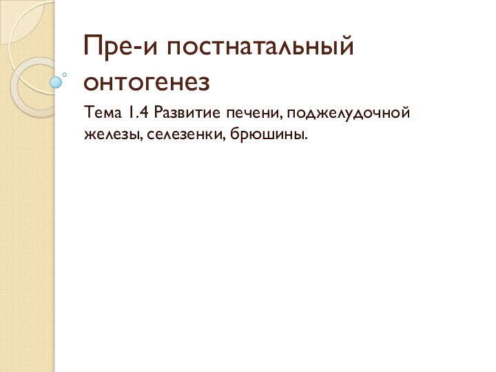 Пре-и постнатальный онтогенезТема 1.4 Развитие печени, поджелудочной железы, селезенки, брюшины.