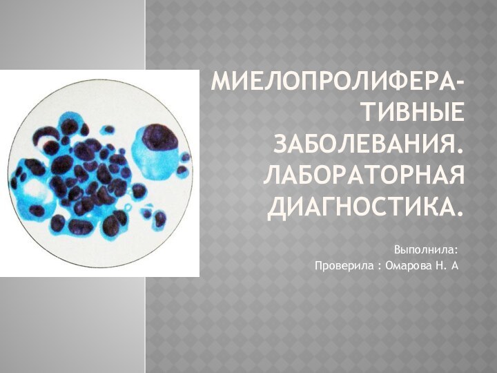 МИЕЛОПРОЛИФЕРА- ТИВНЫЕ ЗАБОЛЕВАНИЯ. ЛАБОРАТОРНАЯ ДИАГНОСТИКА.  Выполнила:Проверила : Омарова Н. А