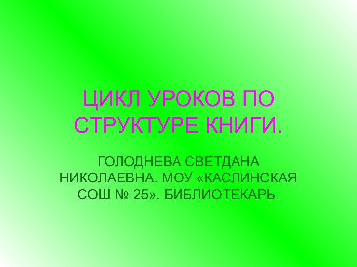 ЦИКЛ УРОКОВ ПО СТРУКТУРЕ КНИГИ.ГОЛОДНЕВА СВЕТДАНА НИКОЛАЕВНА. МОУ «КАСЛИНСКАЯ СОШ № 25». БИБЛИОТЕКАРЬ.