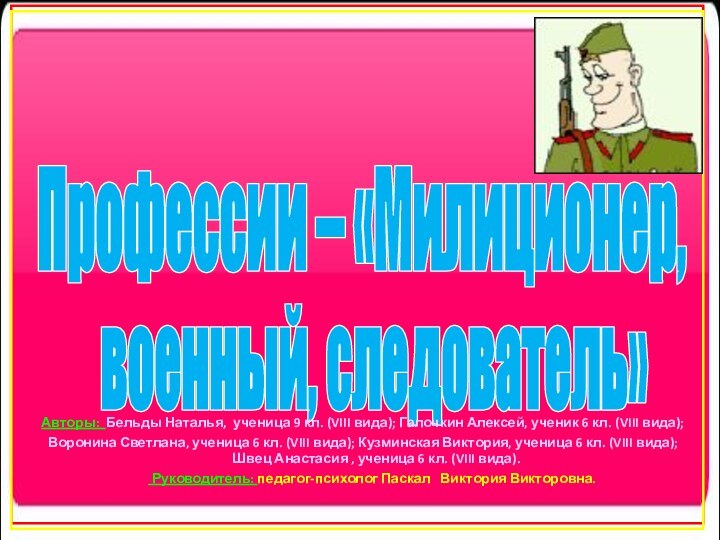 Профессии – «Милиционер,военный, следователь»Авторы: Бельды Наталья, ученица 9 кл. (VIII вида); Галочкин