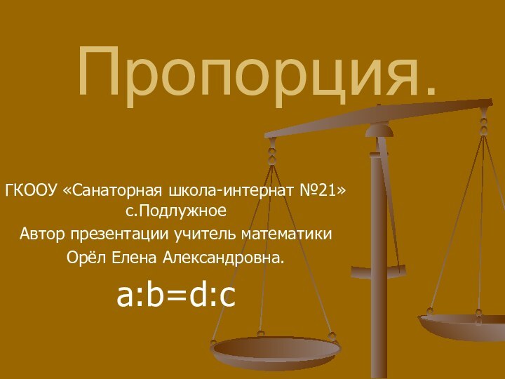 Пропорция. ГКООУ «Санаторная школа-интернат №21» с.ПодлужноеАвтор презентации учитель математикиОрёл Елена Александровна.a:b=d:c