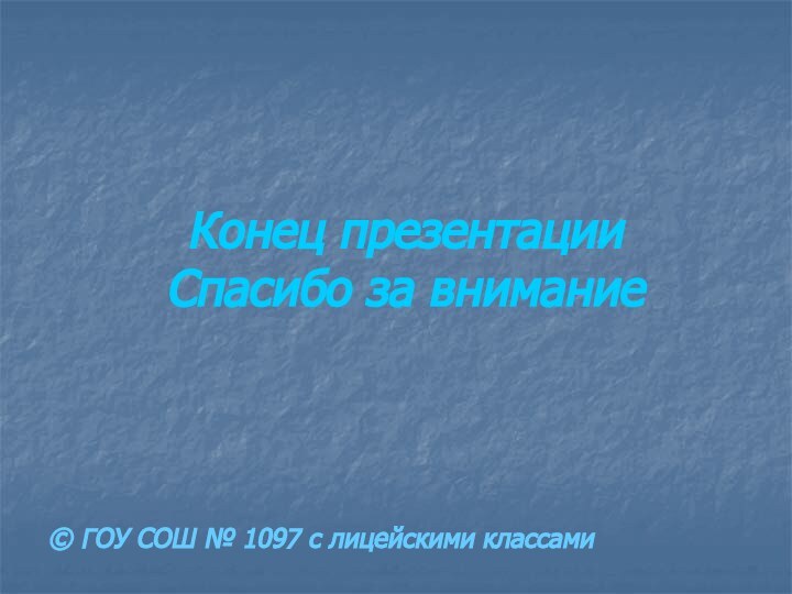 Конец презентации Спасибо за внимание© ГОУ СОШ № 1097 с лицейскими классами