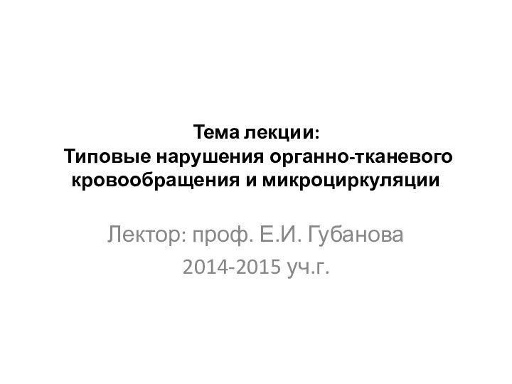 Тема лекции:  Типовые нарушения органно-тканевого кровообращения и микроциркуляции  Лектор: проф. Е.И. Губанова2014-2015 уч.г.