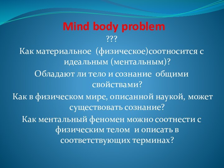 Mind body problem???Как материальное (физическое)соотносится с идеальным (ментальным)?Обладают ли тело и сознание