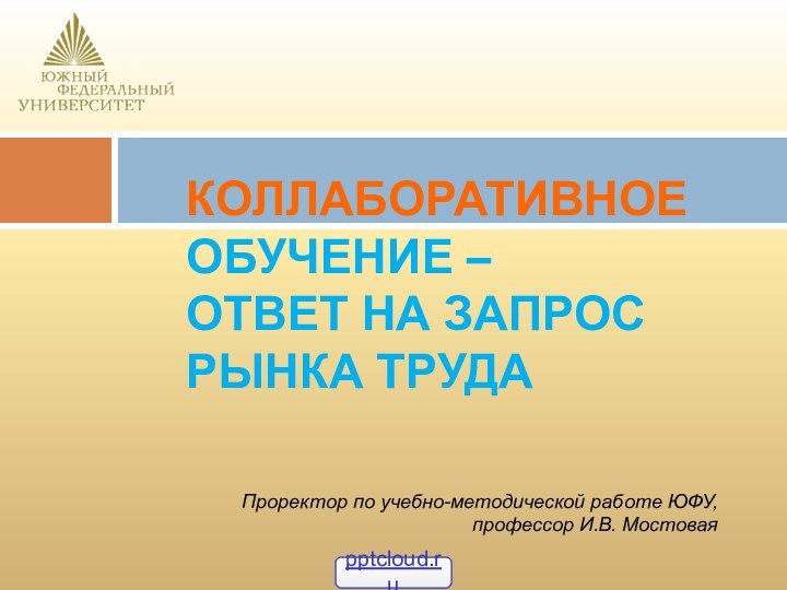 КОЛЛАБОРАТИВНОЕ ОБУЧЕНИЕ – ОТВЕТ НА ЗАПРОС РЫНКА ТРУДАПроректор по учебно-методической работе ЮФУ, профессор И.В. Мостовая