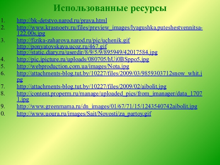 Использованные ресурсы http://bk-detstvo.narod.ru/prava.html http://www.krasnoetv.ru/files/preview_images/lyagushka.puteshestvennitsa-122.00s.jpghttp://fizika-zaharova.narod.ru/pic/uchenik.gif http://ponyatovskaya.ucoz.ru/467.gif http://static.diary.ru/userdir/8/9/5/9/895949/42017584.jpghttp://pic.ipicture.ru/uploads/080705/hUi0BSppo5.jpg http://webproduction.com.ua/images/Nota.jpghttp://attachments-blog.tut.by/10227/files/2009/03/9859303712snow_whit.jpghttp://attachments-blog.tut.by/10227/files/2009/02/aibolit.jpg http://content.properm.ru/manage/uploaded_pics/from_imanager/data_17071.jpg http://www.greenmama.ru/dn_images/01/67/71/15/1243540742aibolit.jpg http://www.uoura.ru/images/Sait/Novosti/za_partoy.gif