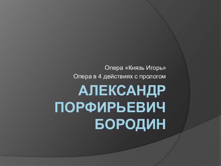 Александр Порфирьевич БородинОпера «Князь Игорь»Опера в 4 действиях с прологом