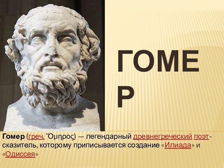 ГомерГомер (греч. Ὅμηρος) — легендарный древнегреческий поэт-сказитель, которому приписывается создание «Илиада» и «Одиссея»