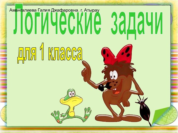 Логические задачидля 1 классаАмангалиева Галия Джафаровна. г. Атырау