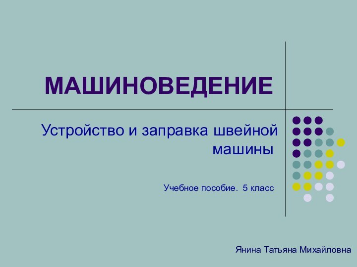 МАШИНОВЕДЕНИЕУстройство и заправка швейной машиныУчебное пособие. 5 классЯнина Татьяна Михайловна