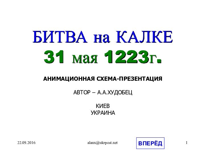 alanx@ukrpost.netБИТВА на КАЛКЕ31 мая 1223г.АНИМАЦИОННАЯ СХЕМА-ПРЕЗЕНТАЦИЯАВТОР – А.А.ХУДОБЕЦКИЕВУКРАИНАВПЕРЁД