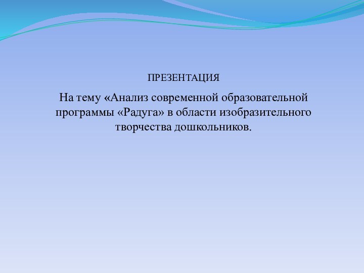 ПРЕЗЕНТАЦИЯНа тему «Анализ современной образовательной программы «Радуга» в области изобразительного творчества дошкольников.