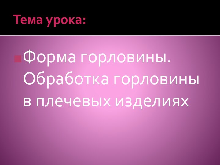 Тема урока:Форма горловины. Обработка горловины в плечевых изделиях