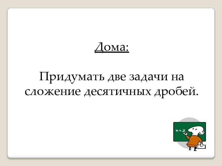 Дома:Придумать две задачи на сложение десятичных дробей.