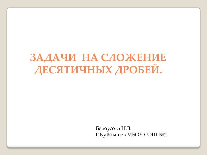 Задачи на сложение десятичных дробей.Белоусова Н.В.Г.Куйбышев МБОУ СОШ №2