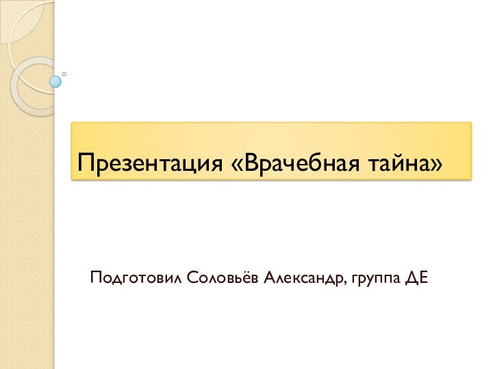 Презентация «Врачебная тайна»Подготовил Соловьёв Александр, группа ДЕ