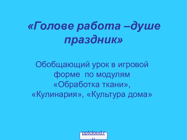 «Голове работа –душе праздник»Обобщающий урок в игровой форме по модулям «Обработка ткани», «Кулинария», «Культура дома»