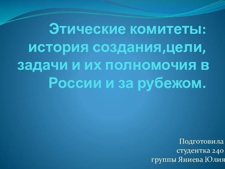 Этические комитеты:история создания,цели,задачи и их полномочия в России и за рубежом.Подготовила студентка 240 группы Яниева Юлия