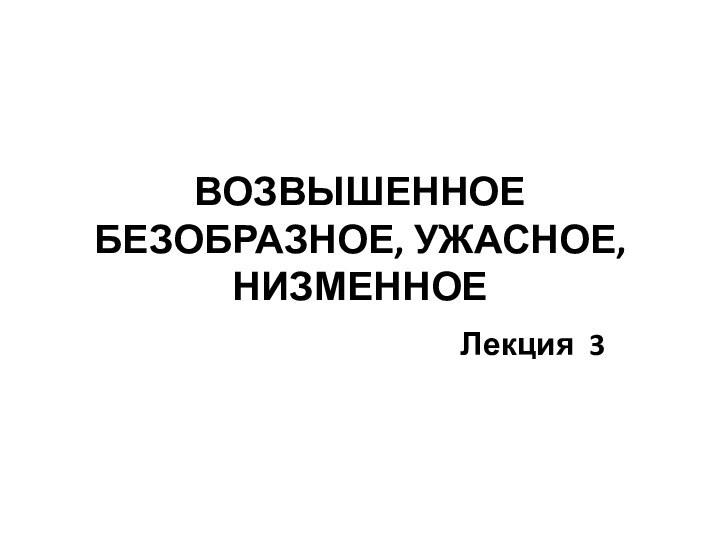 ВОЗВЫШЕННОЕ БЕЗОБРАЗНОЕ, УЖАСНОЕ, НИЗМЕННОЕЛекция 3