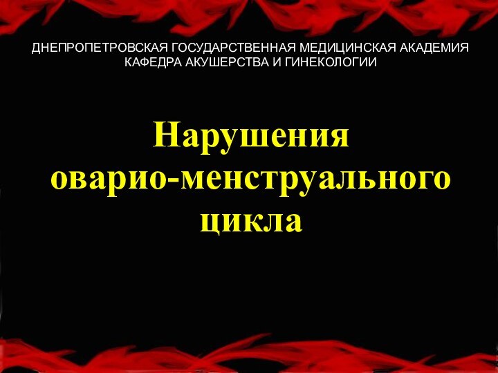 Нарушения  оварио-менструального циклаДНЕПРОПЕТРОВСКАЯ ГОСУДАРСТВЕННАЯ МЕДИЦИНСКАЯ АКАДЕМИЯКАФЕДРА АКУШЕРСТВА И ГИНЕКОЛОГИИ