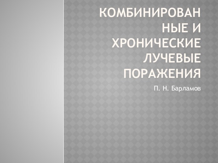 Комбинирован ные и хронические лучевые пораженияП. Н. Барламов