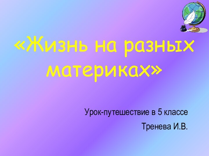 Урок-путешествие в 5 классе Тренева И.В. «Жизнь на разных материках»