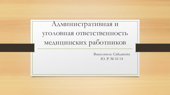 Административная и уголовная ответственность медицинских работников Выполнила: Сайдашева Ю. Р. М-10-14