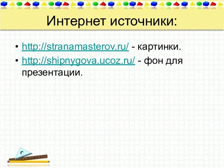 Интернет источники:http://stranamasterov.ru/ - картинки.http://shipnygova.ucoz.ru/ - фон для презентации.